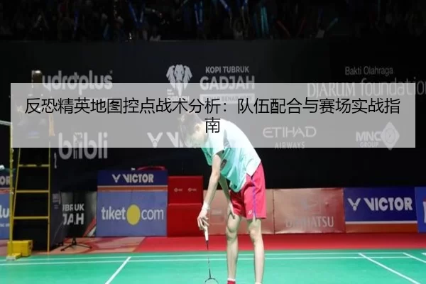 反恐精英地图控点战术分析：队伍配合与赛场实战指南
