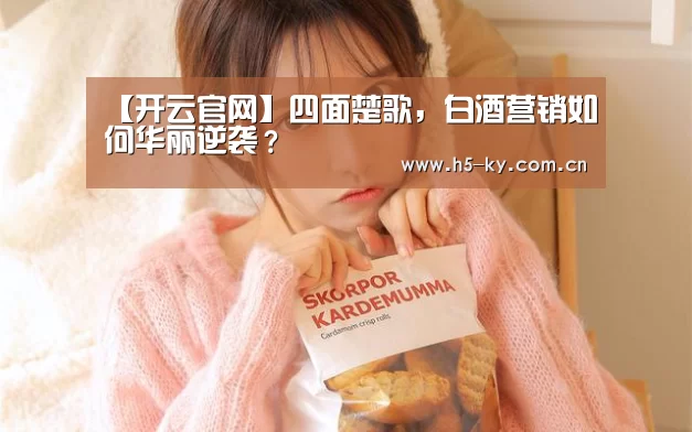 【开云官网】四面楚歌,白酒营销如何华丽逆袭?(图1) 开云体育