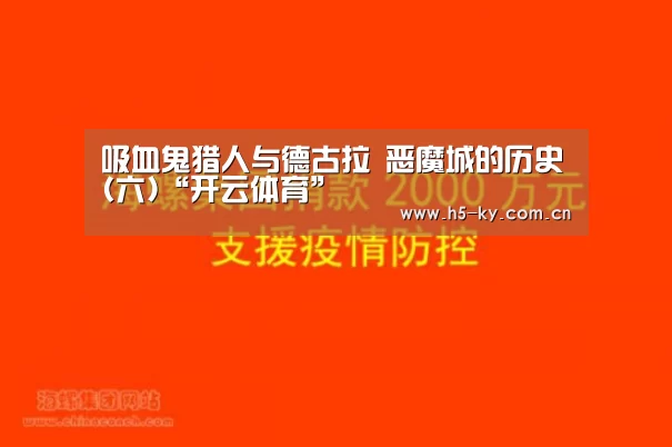 吸血鬼猎人与德古拉 恶魔城的历史(六)“开云体育”(图2) 开云官网