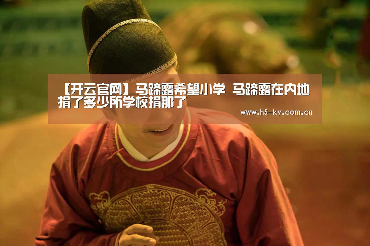 【开云官网】马蹄露希望小学 马蹄露在内地捐了多少所学校捐那了(图3) 开云体育官网